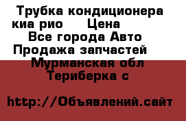 Трубка кондиционера киа рио 3 › Цена ­ 4 500 - Все города Авто » Продажа запчастей   . Мурманская обл.,Териберка с.